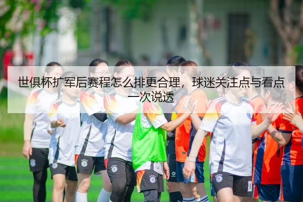 世俱杯扩军后赛程怎么排更合理，球迷关注点与看点一次说透 - Tencent Sports