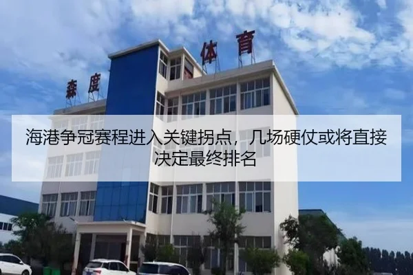 海港争冠赛程进入关键拐点，几场硬仗或将直接决定最终排名 | Tencent Sports